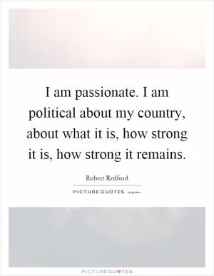 I am passionate. I am political about my country, about what it is, how strong it is, how strong it remains Picture Quote #1