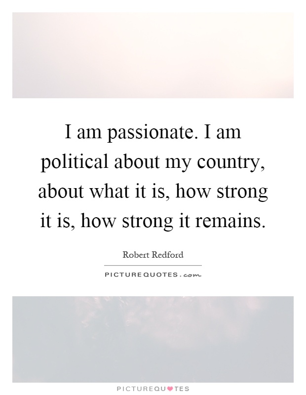 I am passionate. I am political about my country, about what it is, how strong it is, how strong it remains Picture Quote #1