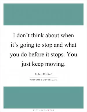 I don’t think about when it’s going to stop and what you do before it stops. You just keep moving Picture Quote #1
