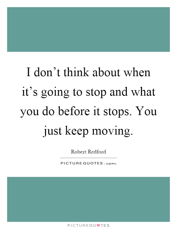 I don't think about when it's going to stop and what you do before it stops. You just keep moving Picture Quote #1