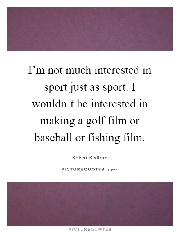 I'm not much interested in sport just as sport. I wouldn't be interested in making a golf film or baseball or fishing film Picture Quote #1