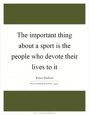 The important thing about a sport is the people who devote their lives to it Picture Quote #1
