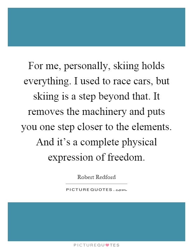 For me, personally, skiing holds everything. I used to race cars, but skiing is a step beyond that. It removes the machinery and puts you one step closer to the elements. And it's a complete physical expression of freedom Picture Quote #1