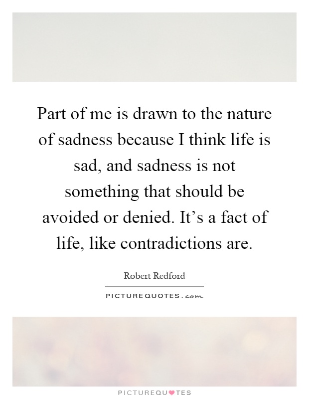 Part of me is drawn to the nature of sadness because I think life is sad, and sadness is not something that should be avoided or denied. It's a fact of life, like contradictions are Picture Quote #1