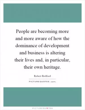 People are becoming more and more aware of how the dominance of development and business is altering their lives and, in particular, their own heritage Picture Quote #1