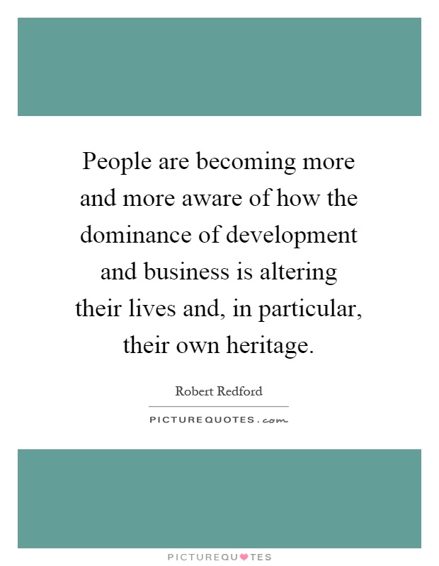 People are becoming more and more aware of how the dominance of development and business is altering their lives and, in particular, their own heritage Picture Quote #1