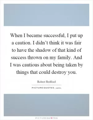 When I became successful, I put up a caution. I didn’t think it was fair to have the shadow of that kind of success thrown on my family. And I was cautious about being taken by things that could destroy you Picture Quote #1