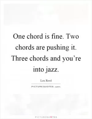 One chord is fine. Two chords are pushing it. Three chords and you’re into jazz Picture Quote #1