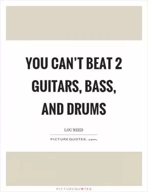 You can’t beat 2 guitars, bass, and drums Picture Quote #1