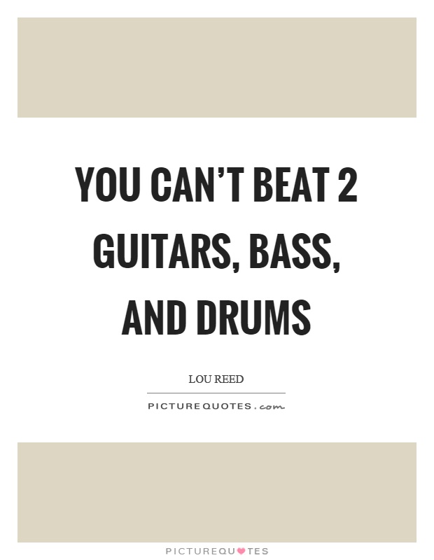 You can't beat 2 guitars, bass, and drums Picture Quote #1