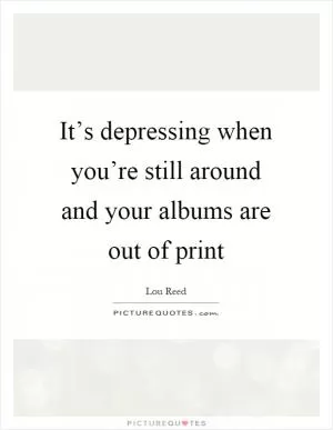 It’s depressing when you’re still around and your albums are out of print Picture Quote #1