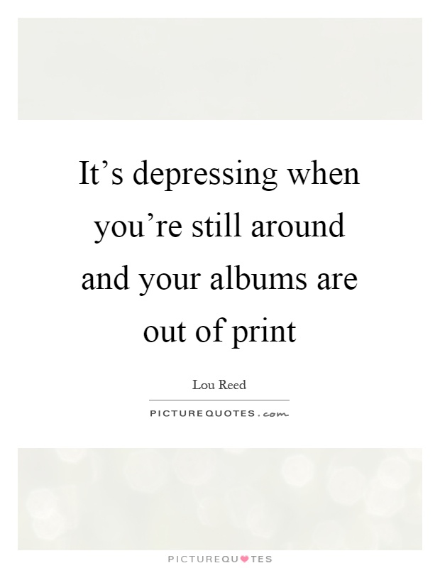 It's depressing when you're still around and your albums are out of print Picture Quote #1