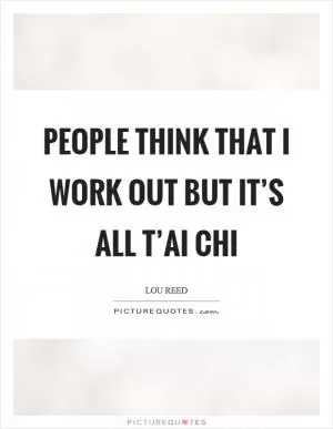 People think that I work out but it’s all t’ai chi Picture Quote #1