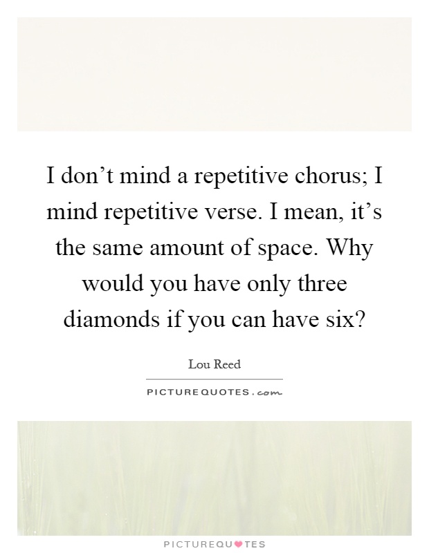 I don't mind a repetitive chorus; I mind repetitive verse. I mean, it's the same amount of space. Why would you have only three diamonds if you can have six? Picture Quote #1