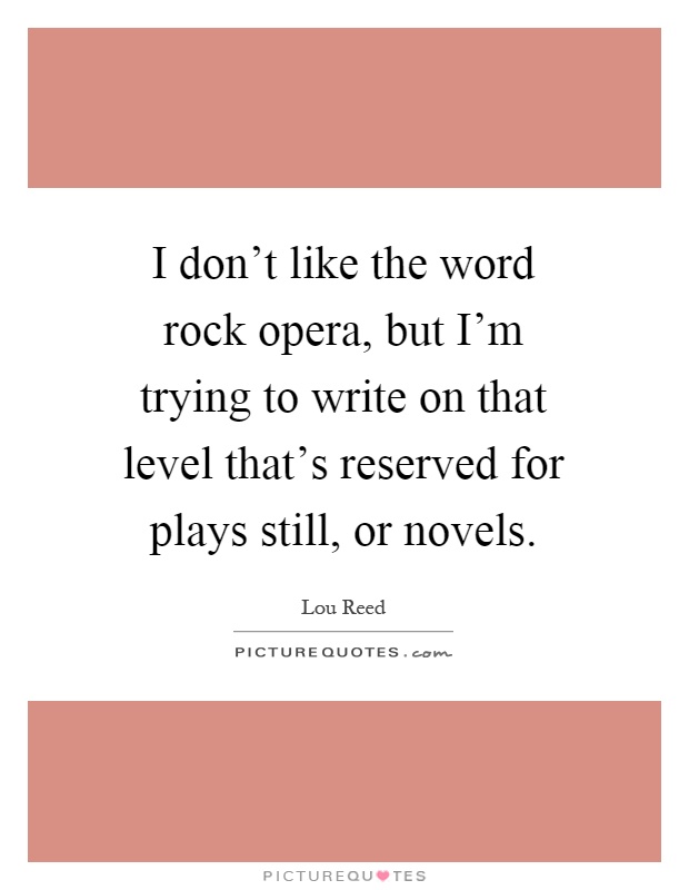 I don't like the word rock opera, but I'm trying to write on that level that's reserved for plays still, or novels Picture Quote #1