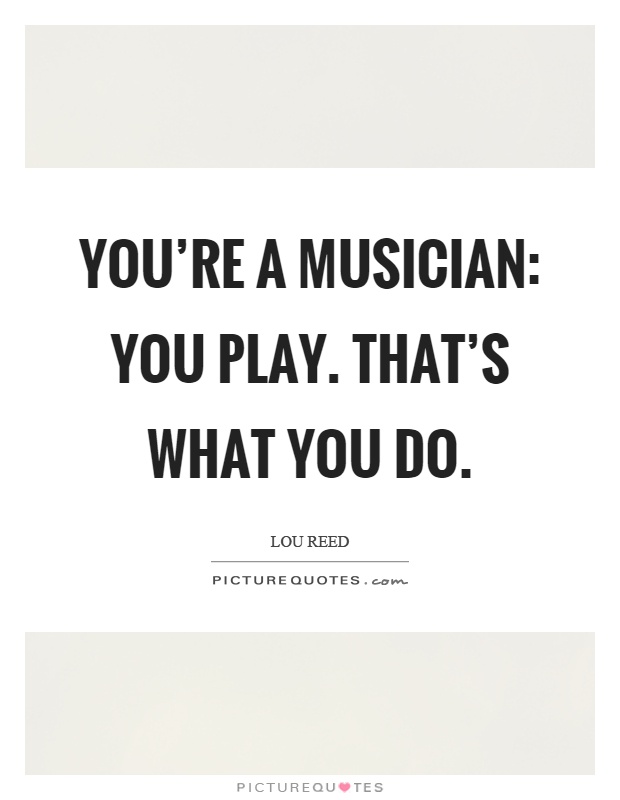 You're a musician: You play. That's what you do Picture Quote #1