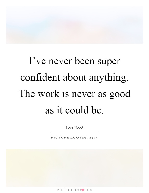 I've never been super confident about anything. The work is never as good as it could be Picture Quote #1