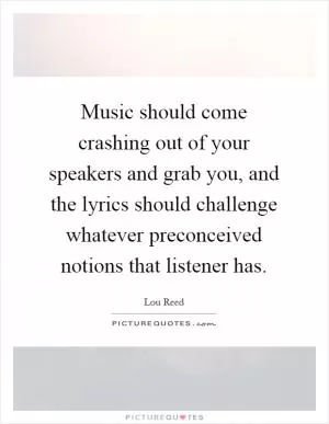 Music should come crashing out of your speakers and grab you, and the lyrics should challenge whatever preconceived notions that listener has Picture Quote #1