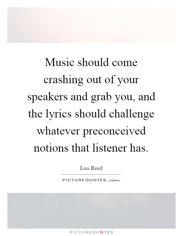 Music should come crashing out of your speakers and grab you, and the lyrics should challenge whatever preconceived notions that listener has Picture Quote #1