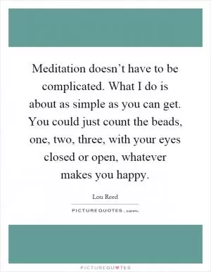 Meditation doesn’t have to be complicated. What I do is about as simple as you can get. You could just count the beads, one, two, three, with your eyes closed or open, whatever makes you happy Picture Quote #1