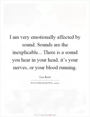 I am very emotionally affected by sound. Sounds are the inexplicable... There is a sound you hear in your head, it’s your nerves, or your blood running Picture Quote #1