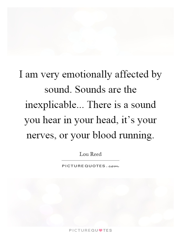 I am very emotionally affected by sound. Sounds are the inexplicable... There is a sound you hear in your head, it's your nerves, or your blood running Picture Quote #1