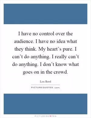 I have no control over the audience. I have no idea what they think. My heart’s pure. I can’t do anything. I really can’t do anything. I don’t know what goes on in the crowd Picture Quote #1