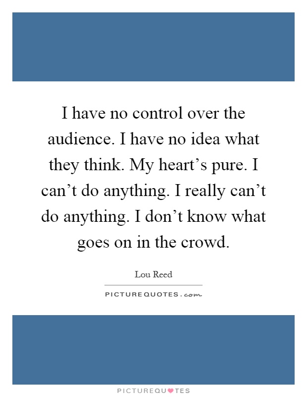 I have no control over the audience. I have no idea what they think. My heart's pure. I can't do anything. I really can't do anything. I don't know what goes on in the crowd Picture Quote #1