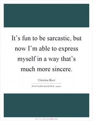 It’s fun to be sarcastic, but now I’m able to express myself in a way that’s much more sincere Picture Quote #1