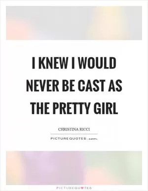 I knew I would never be cast as the pretty girl Picture Quote #1