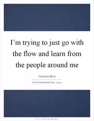 I’m trying to just go with the flow and learn from the people around me Picture Quote #1