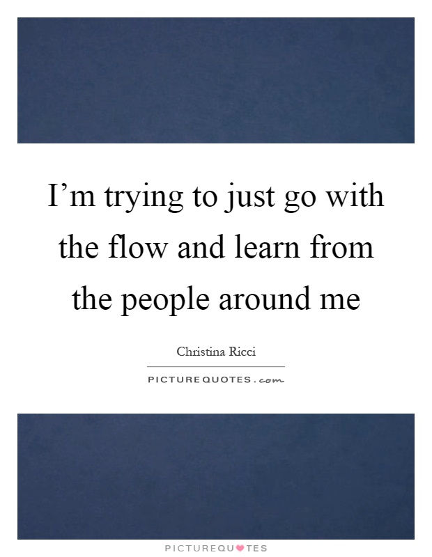 I'm trying to just go with the flow and learn from the people around me Picture Quote #1