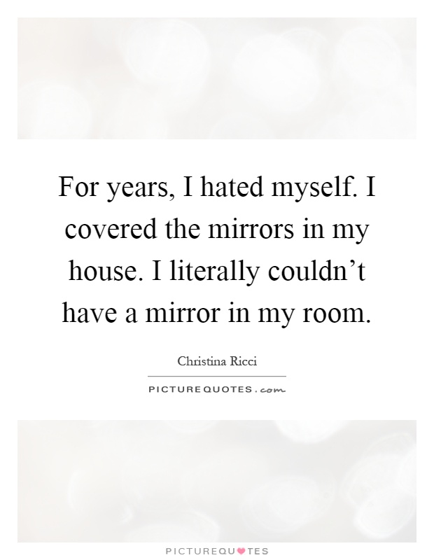 For years, I hated myself. I covered the mirrors in my house. I literally couldn't have a mirror in my room Picture Quote #1