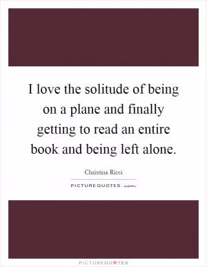 I love the solitude of being on a plane and finally getting to read an entire book and being left alone Picture Quote #1
