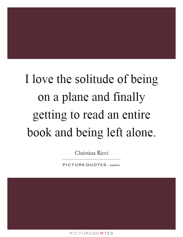 I love the solitude of being on a plane and finally getting to read an entire book and being left alone Picture Quote #1