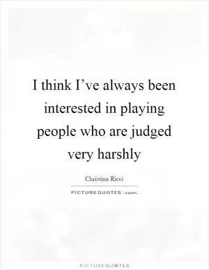 I think I’ve always been interested in playing people who are judged very harshly Picture Quote #1