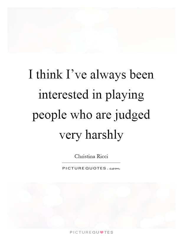 I think I've always been interested in playing people who are judged very harshly Picture Quote #1