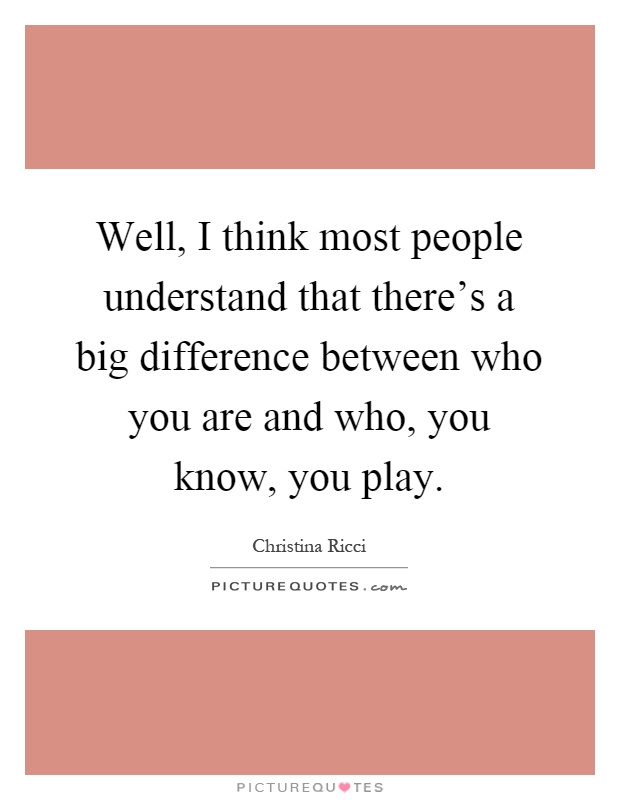 Well, I think most people understand that there's a big difference between who you are and who, you know, you play Picture Quote #1