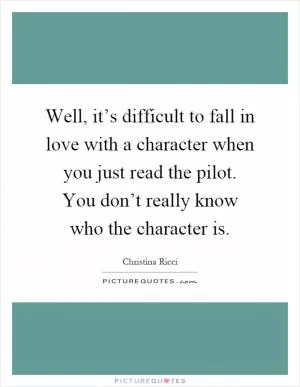 Well, it’s difficult to fall in love with a character when you just read the pilot. You don’t really know who the character is Picture Quote #1