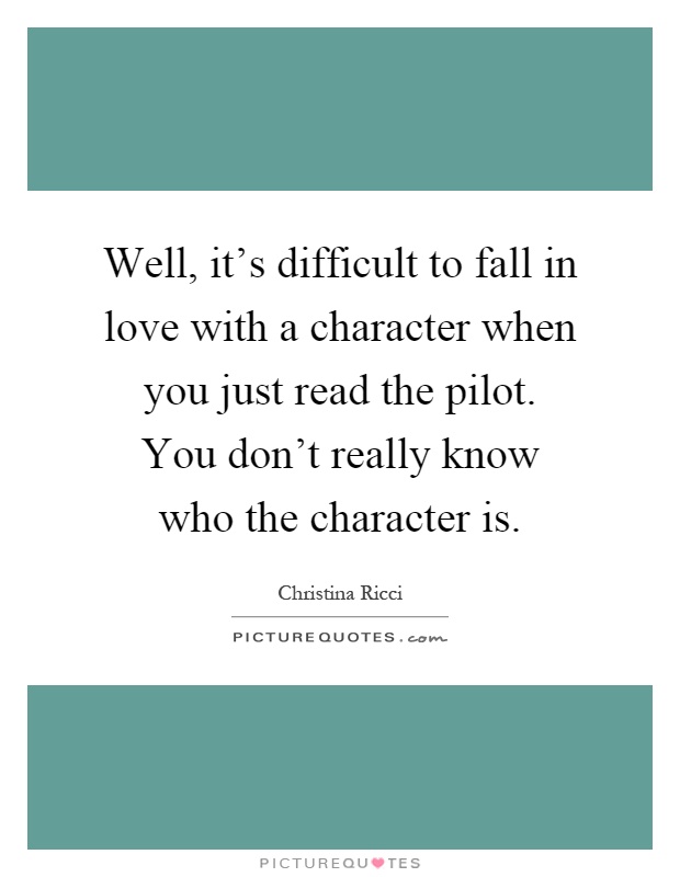 Well, it's difficult to fall in love with a character when you just read the pilot. You don't really know who the character is Picture Quote #1