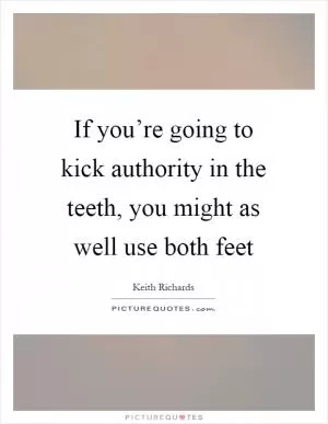 If you’re going to kick authority in the teeth, you might as well use both feet Picture Quote #1