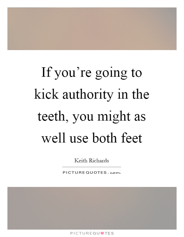 If you're going to kick authority in the teeth, you might as well use both feet Picture Quote #1