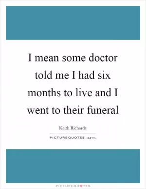 I mean some doctor told me I had six months to live and I went to their funeral Picture Quote #1