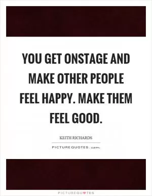 You get onstage and make other people feel happy. Make them feel good Picture Quote #1