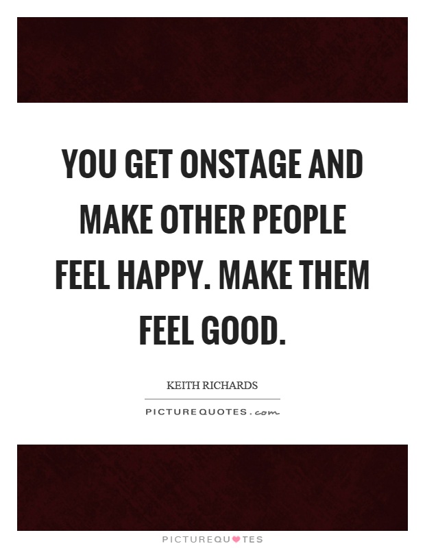 You get onstage and make other people feel happy. Make them feel good Picture Quote #1