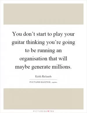 You don’t start to play your guitar thinking you’re going to be running an organisation that will maybe generate millions Picture Quote #1