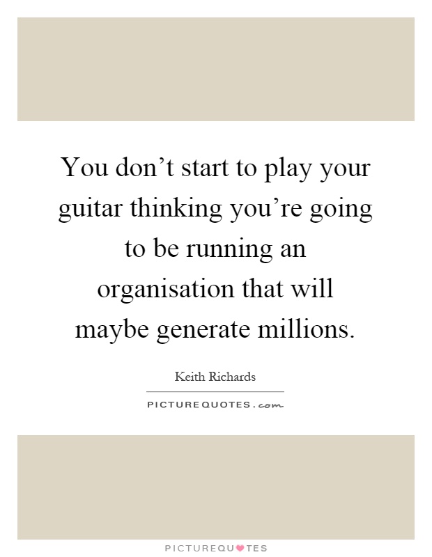 You don't start to play your guitar thinking you're going to be running an organisation that will maybe generate millions Picture Quote #1