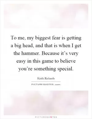 To me, my biggest fear is getting a big head, and that is when I get the hammer. Because it’s very easy in this game to believe you’re something special Picture Quote #1