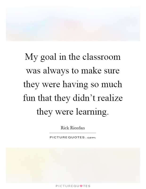My goal in the classroom was always to make sure they were having so much fun that they didn't realize they were learning Picture Quote #1