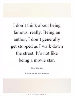I don’t think about being famous, really. Being an author, I don’t generally get stopped as I walk down the street. It’s not like being a movie star Picture Quote #1